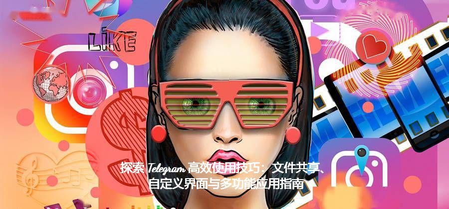 探究 Telegram 高效运用技巧：文件同享、自定义界面与多功用运用攻略