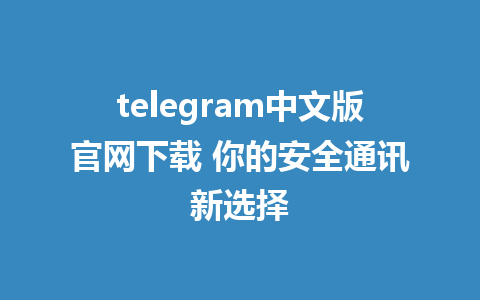 telegram中文版官網下載 你的安全通訊新挑選