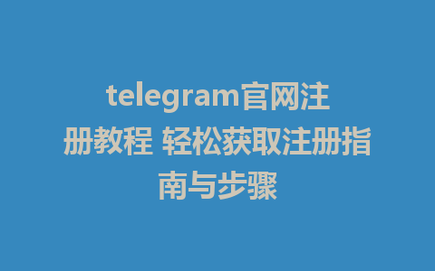 telegram官網註冊教學 輕鬆取得註冊指南與流程