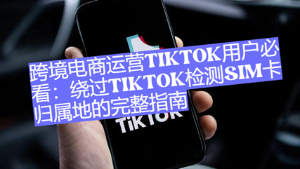紙飛機電報：跨境電商營運TikTok用戶必看：繞過TikTok偵測SIM卡歸屬地的完整攻略