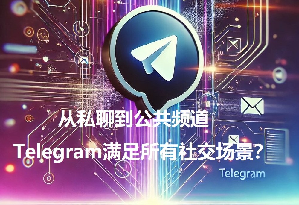 从私聊到公共频道，Telegram如何满足一切交际场景？【2025深度解析】