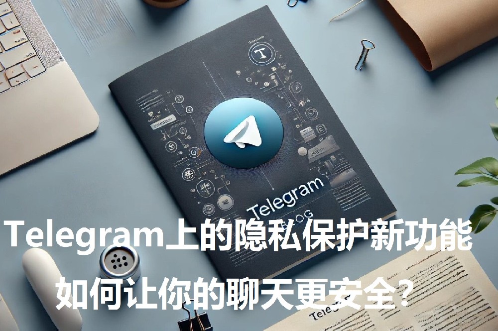 Telegram上的隐私维护新功用，怎么让你的谈天更安全？