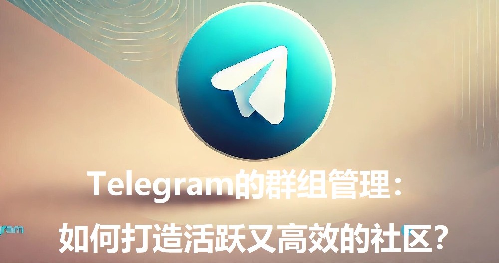 Telegram的群组办理：怎么打造活泼又高效的社区？